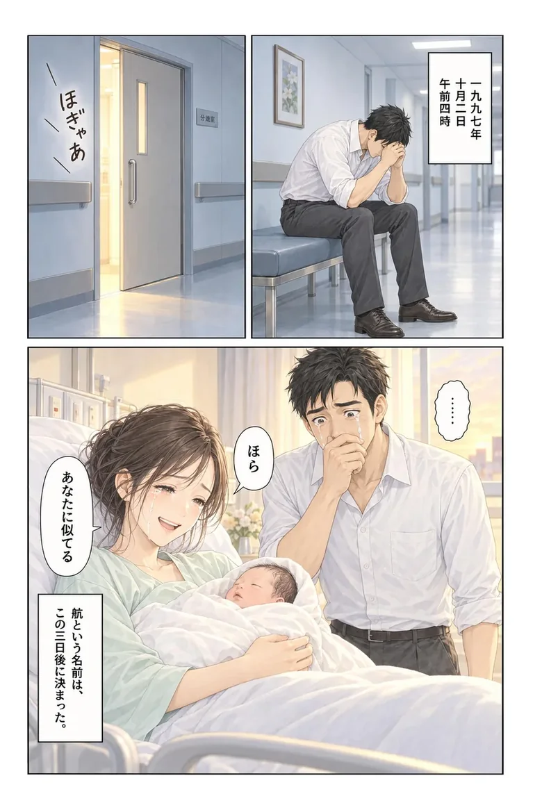 病院の分娩室の前。ほぎゃあ、という産声。一九九七年十月二日 午前四時。廊下のベンチで父が顔を覆っている。ベッドの母が赤ん坊を抱いて「ほら、あなたに似てる」と笑い、父は口元を押さえて泣いている。ナレーション「航という名前は、この三日後に決まった。」